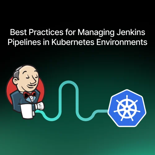 Best Practices for Managing Jenkins Pipelines in Kubernetes Environments